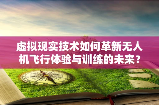 虚拟现实技术如何革新无人机飞行体验与训练的未来？