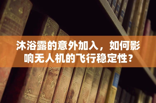 沐浴露的意外加入，如何影响无人机的飞行稳定性？