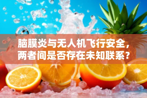 脑膜炎与无人机飞行安全，两者间是否存在未知联系？