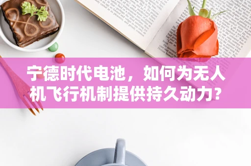 宁德时代电池，如何为无人机飞行机制提供持久动力？