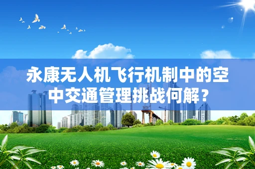 永康无人机飞行机制中的空中交通管理挑战何解？