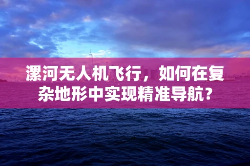 漯河无人机飞行，如何在复杂地形中实现精准导航？