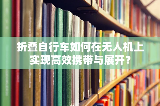 折叠自行车如何在无人机上实现高效携带与展开？