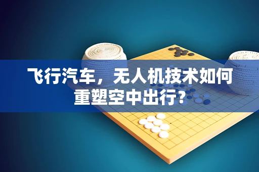 飞行汽车，无人机技术如何重塑空中出行？