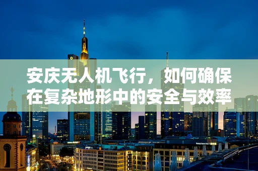 安庆无人机飞行，如何确保在复杂地形中的安全与效率？