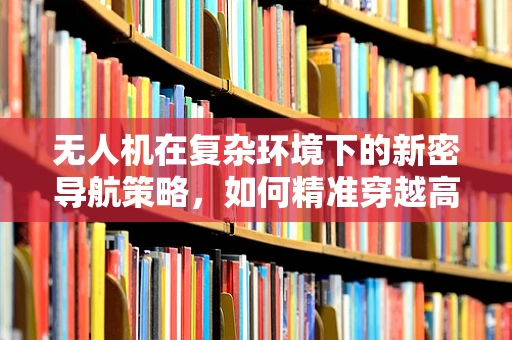 无人机在复杂环境下的新密导航策略，如何精准穿越高楼林立的都市？