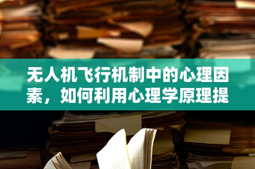 无人机飞行机制中的心理因素，如何利用心理学原理提升操控者表现？