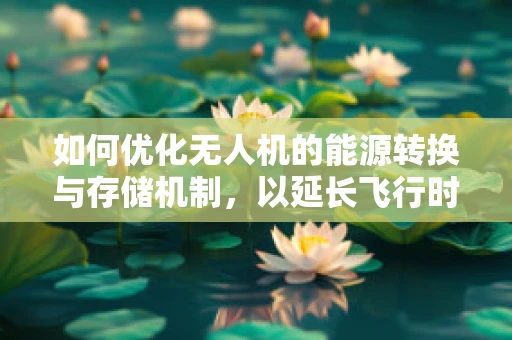 如何优化无人机的能源转换与存储机制，以延长飞行时间？