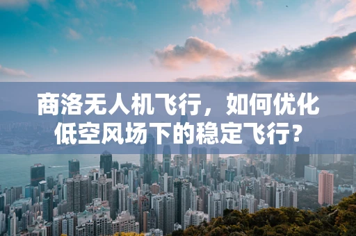 商洛无人机飞行，如何优化低空风场下的稳定飞行？