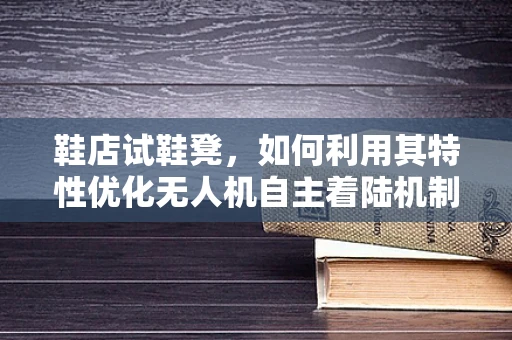 鞋店试鞋凳，如何利用其特性优化无人机自主着陆机制？