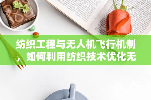 纺织工程与无人机飞行机制，如何利用纺织技术优化无人机结构？