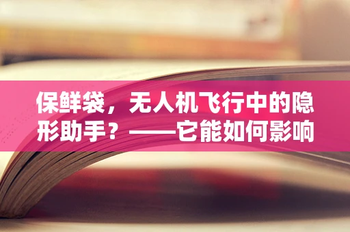 保鲜袋，无人机飞行中的隐形助手？——它能如何影响飞行机制？