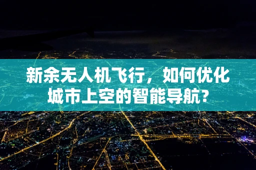 新余无人机飞行，如何优化城市上空的智能导航？