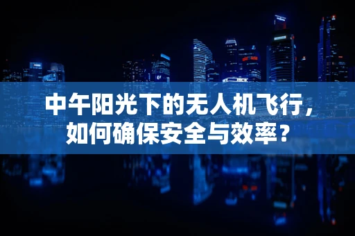 中午阳光下的无人机飞行，如何确保安全与效率？