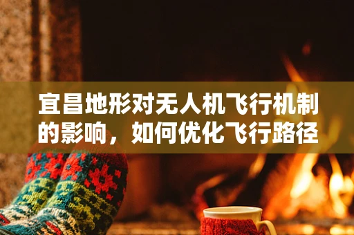 宜昌地形对无人机飞行机制的影响，如何优化飞行路径？