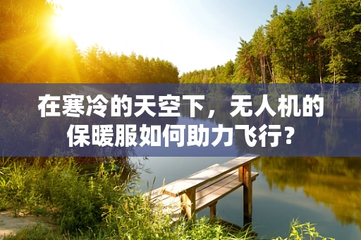 在寒冷的天空下，无人机的保暖服如何助力飞行？