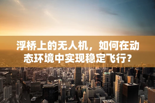 浮桥上的无人机，如何在动态环境中实现稳定飞行？