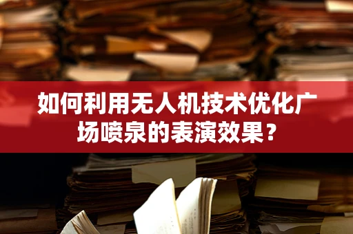 如何利用无人机技术优化广场喷泉的表演效果？