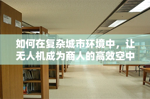 如何在复杂城市环境中，让无人机成为商人的高效空中助手？