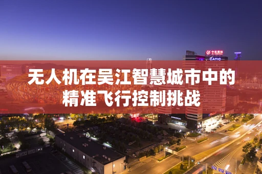 无人机在吴江智慧城市中的精准飞行控制挑战