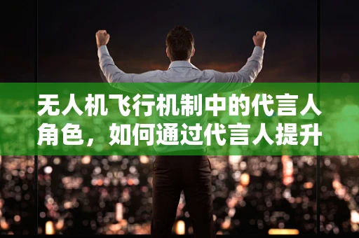 无人机飞行机制中的代言人角色，如何通过代言人提升品牌信任度？