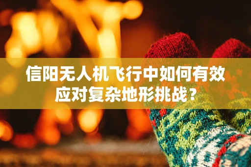 信阳无人机飞行中如何有效应对复杂地形挑战？