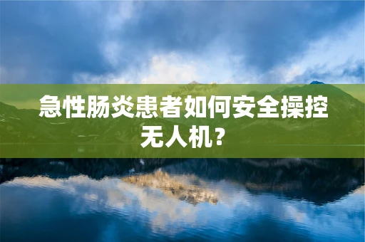 急性肠炎患者如何安全操控无人机？