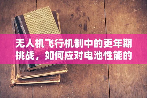 无人机飞行机制中的更年期挑战，如何应对电池性能的波动？