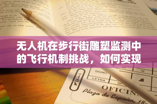 无人机在步行街雕塑监测中的飞行机制挑战，如何实现精准、安全与不干扰？