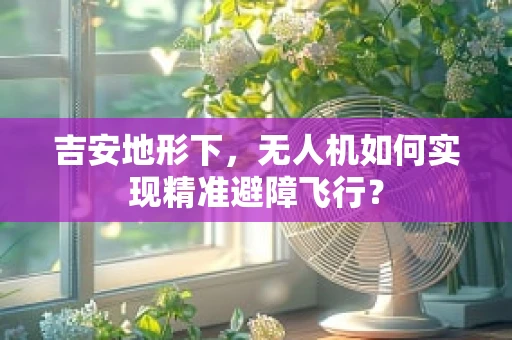 吉安地形下，无人机如何实现精准避障飞行？