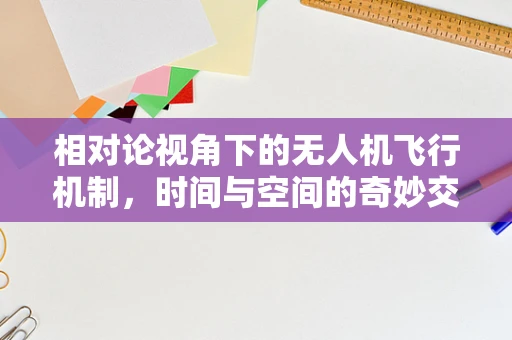 相对论视角下的无人机飞行机制，时间与空间的奇妙交织