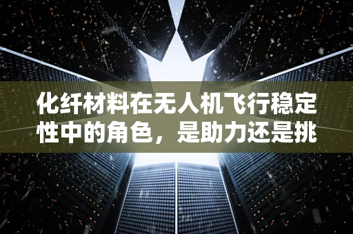 化纤材料在无人机飞行稳定性中的角色，是助力还是挑战？