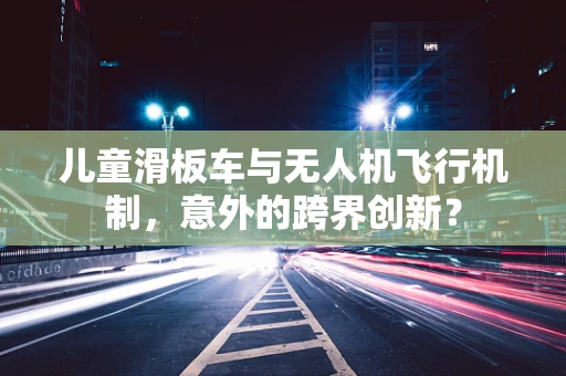 儿童滑板车与无人机飞行机制，意外的跨界创新？