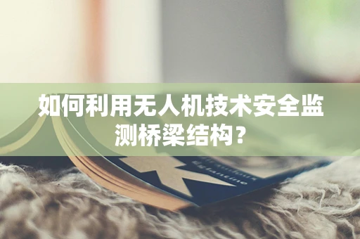 如何利用无人机技术安全监测桥梁结构？