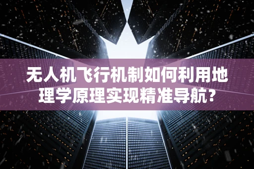 无人机飞行机制如何利用地理学原理实现精准导航？