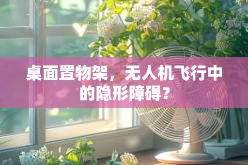 桌面置物架，无人机飞行中的隐形障碍？