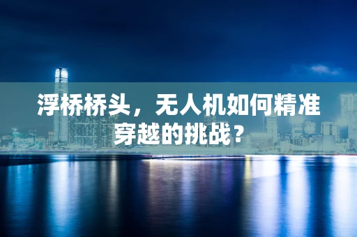 浮桥桥头，无人机如何精准穿越的挑战？