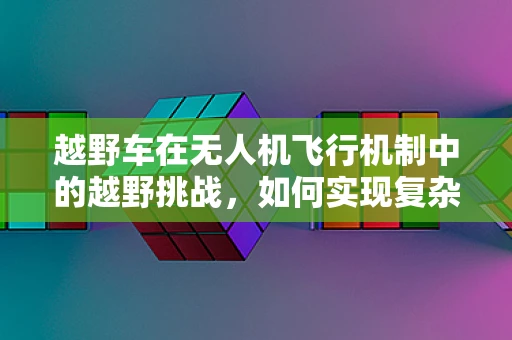 越野车在无人机飞行机制中的越野挑战，如何实现复杂地形下的稳定飞行？