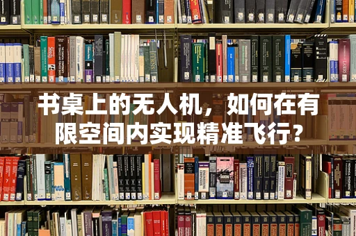 书桌上的无人机，如何在有限空间内实现精准飞行？