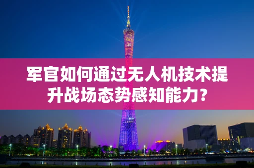 军官如何通过无人机技术提升战场态势感知能力？