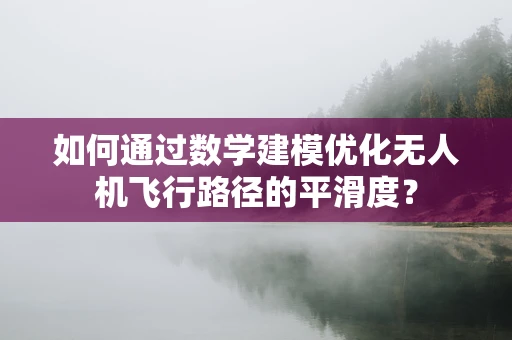 如何通过数学建模优化无人机飞行路径的平滑度？