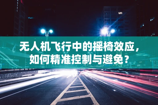 无人机飞行中的摇椅效应，如何精准控制与避免？