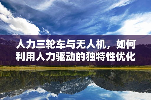 人力三轮车与无人机，如何利用人力驱动的独特性优化飞行机制？