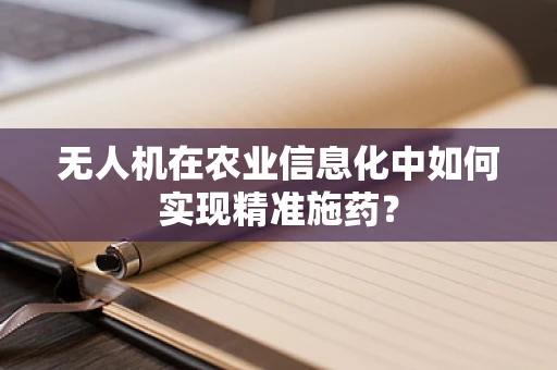 无人机在农业信息化中如何实现精准施药？