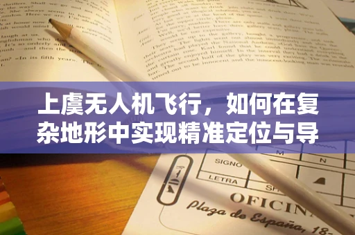 上虞无人机飞行，如何在复杂地形中实现精准定位与导航？