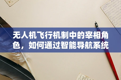 无人机飞行机制中的宰相角色，如何通过智能导航系统实现高效飞行？