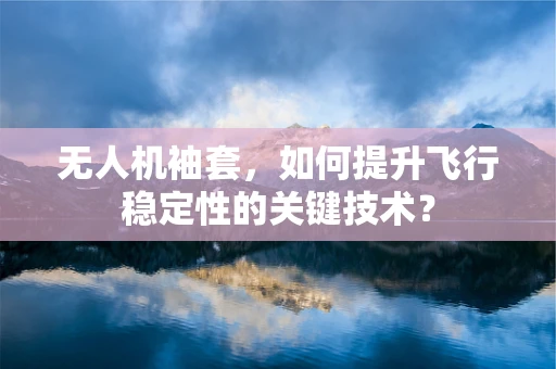 无人机袖套，如何提升飞行稳定性的关键技术？