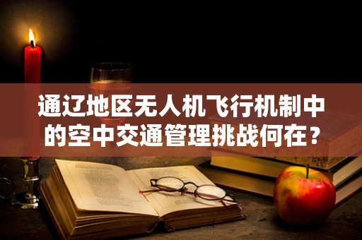 通辽地区无人机飞行机制中的空中交通管理挑战何在？