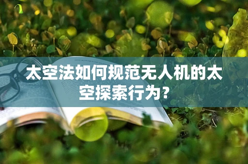 太空法如何规范无人机的太空探索行为？