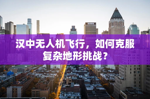 汉中无人机飞行，如何克服复杂地形挑战？